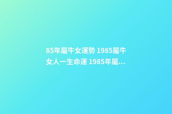 85年屬牛女運勢 1985屬牛女人一生命運 1985年屬牛女一生命運 1985金牛命女好不好
